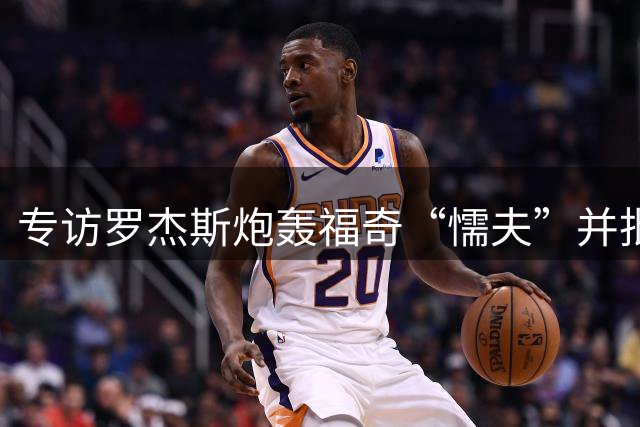 专访罗杰斯炮轰福奇“懦夫”并批评ESPN掩盖丑闻：我不在乎任何人的看法