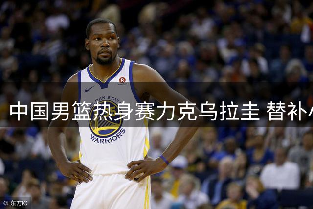 中国男篮热身赛力克乌拉圭 替补小将焦泊乔惊艳全场