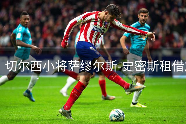 切尔西小将萨缪尔斯-史密斯租借加盟英甲诺茨郡
