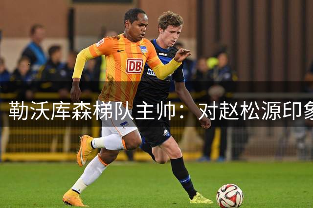 勒沃库森梯队主帅：对赵松源印象深刻，他位置感和空间感很好