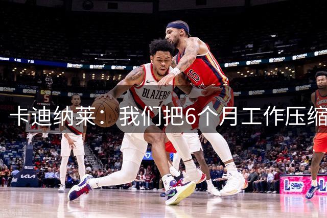 卡迪纳莱：我们把6个月工作压缩完成，正努力重塑俱乐部文化