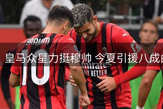皇马众星力挺穆帅 今夏引援八成由新帅主导
