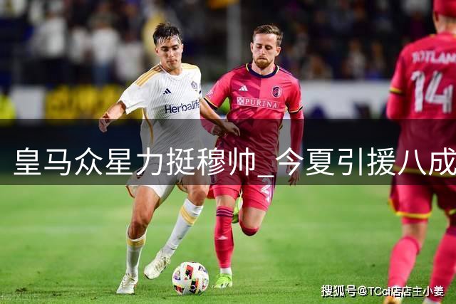 皇马众星力挺穆帅 今夏引援八成由新帅主导