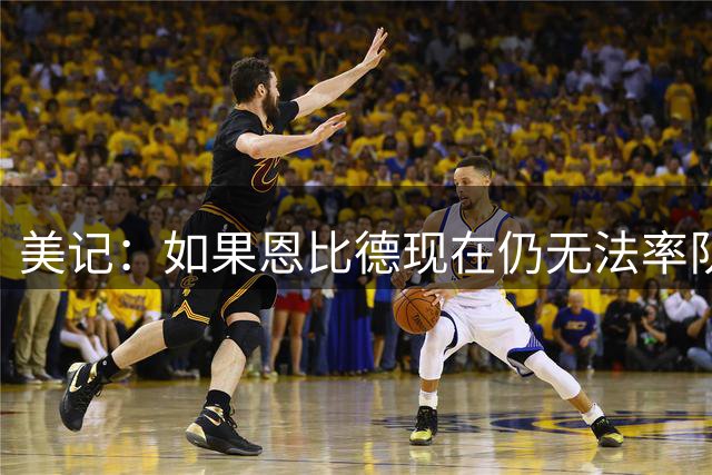 美记：如果恩比德现在仍无法率队走得更远 那他恐怕再也无法做到