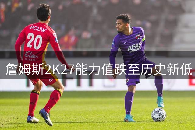 詹姆斯2K27能力值跌至历史新低 76人四将集体入围前20
