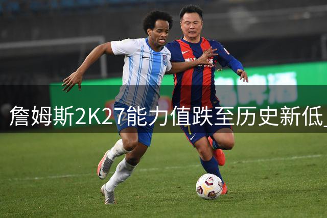 詹姆斯2K27能力值跌至历史新低 76人四将集体入围前20