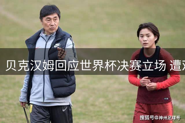 贝克汉姆回应世界杯决赛立场 遭观众嘘声自嘲"好久没被嘘