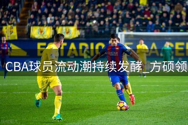 CBA球员流动潮持续发酵 方硕领衔NBL转会市场